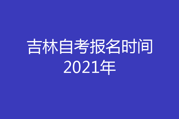 吉林自考报名时间2021年