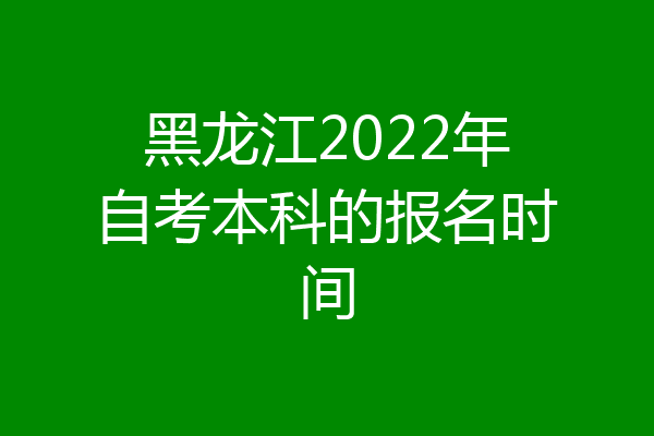 黑龙江2022年自考本科的报名时间