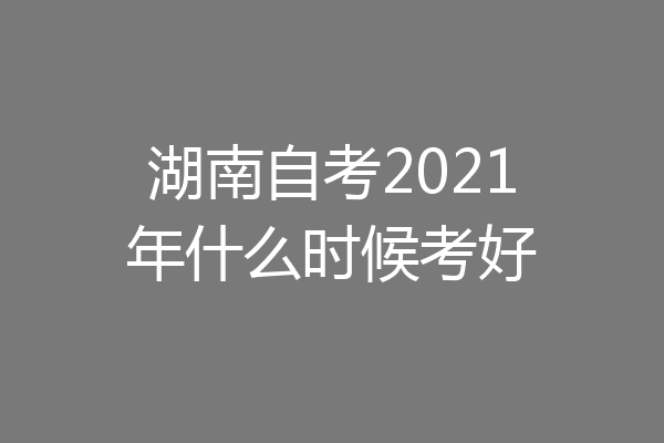 湖南自考2021年什么时候考好