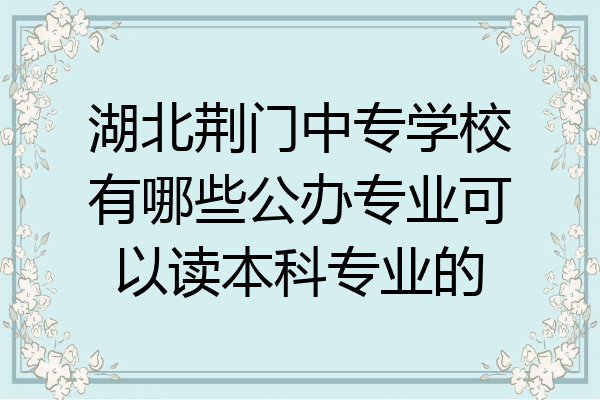 湖北荊門中專學校有哪些公辦專業可以讀本科專業的