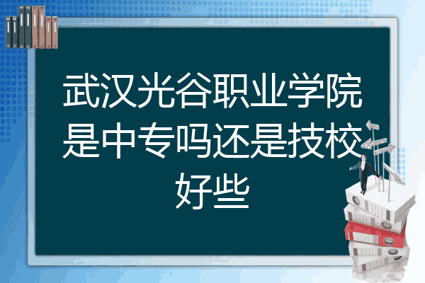 武漢光谷職業學院是中專嗎還是技校好些