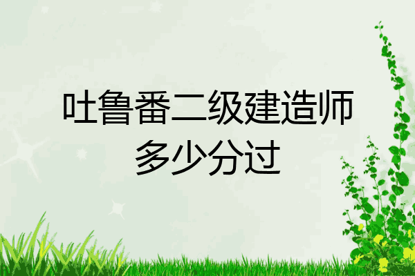 吐鲁番二级注册建造师(吐鲁番二级注册建造师考试时间)