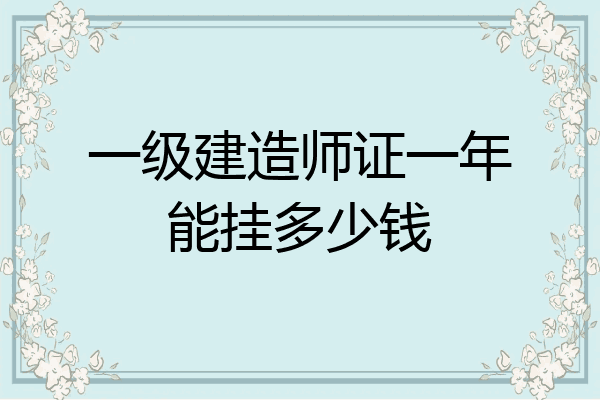 一級建造師證一年能掛多少錢