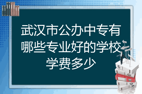 武汉市公办中专有哪些专业好的学校学费多少