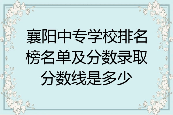 襄阳中专学校排名榜及分数录取分数线是多少