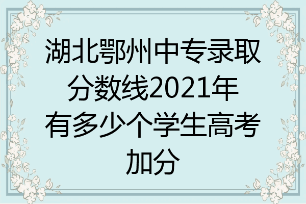 湖北鄂州中专录取分数线2021年有多少个学生高考加分