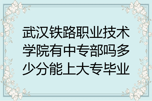 武漢鐵路職業技術學院有中專部嗎多少分能上大專畢業