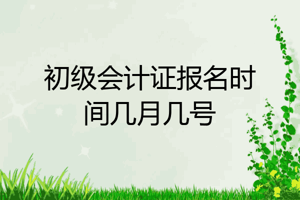 初级会计师报名时间2021年(2024年初级会计师报名和考试时间)