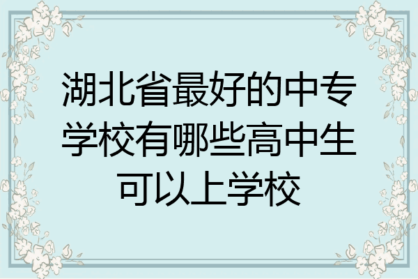 湖北省最好的中專學校有哪些高中生可以上學校