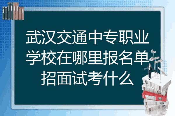 武汉交通中专职业学校在哪里报名单招面试考什么