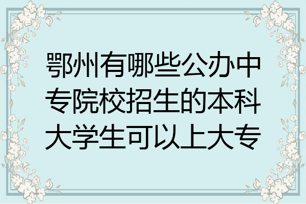 鄂州有哪些公办中专院校招生的本科大学生可以上大专