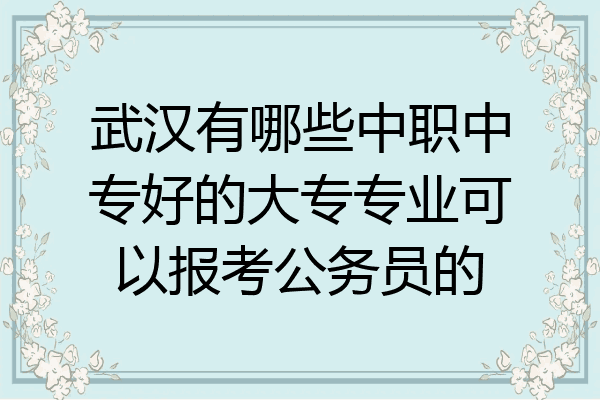 武漢有哪些中職中專好的大專專業可以報考公務員的