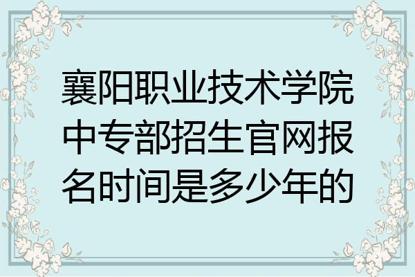 襄陽職業技術學院中專部招生官網報名時間是多少年的