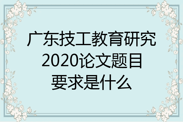 广东技工教育研究2020论文题目要求是什么
