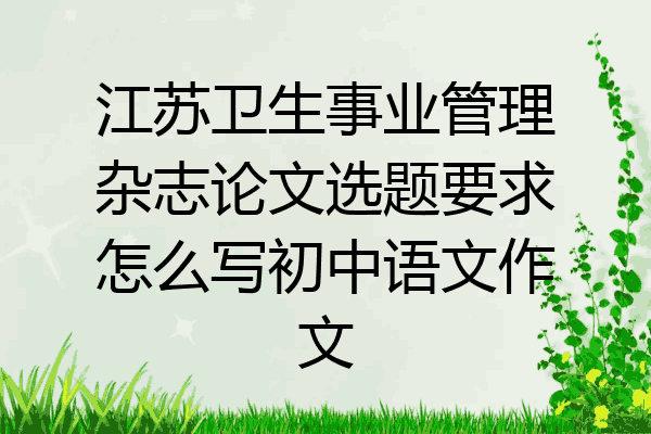 江苏卫生事业管理杂志论文选题要求怎么写初中语文作文