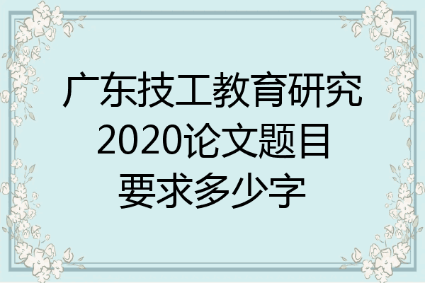 广东技工教育研究2020论文题目要求多少字