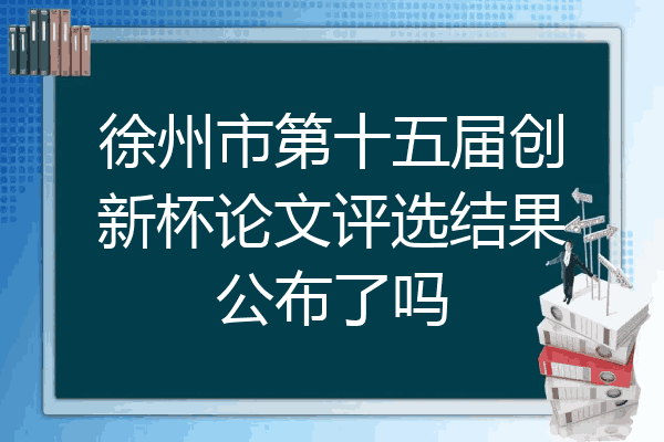 徐州市第十五届创新杯论文评选结果公布了吗