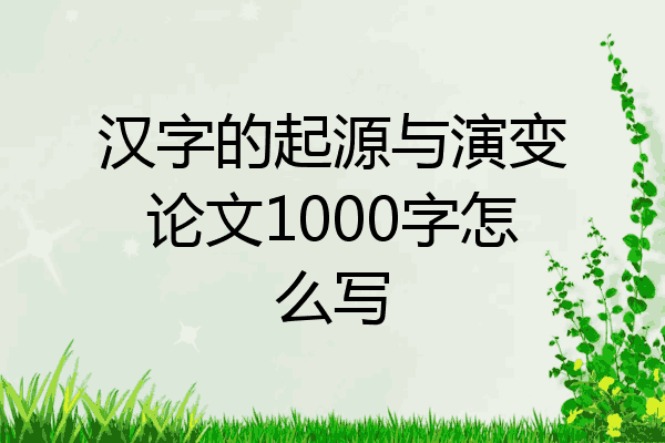 汉字的起源与演变论文1000字怎么写