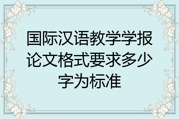 国际汉语教学学报论文格式要求多少字为标准