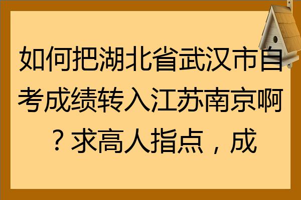 如何把湖北省武汉市自考成绩转入江苏南京啊求高人指点成