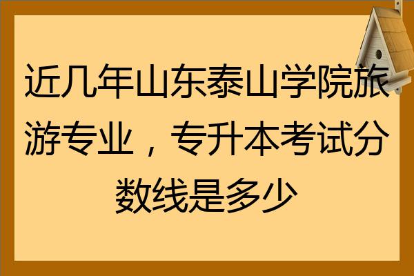 近幾年山東泰山學院旅遊專業專升本考試分數線是多少