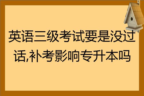 英語三級考試要是沒過話補考影響專升本嗎