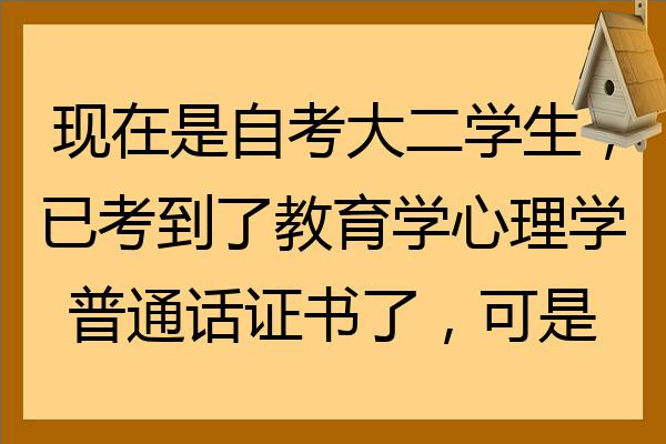 現在是自考大二學生已考到了教育學心理學普通話證書了可是