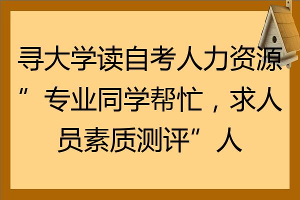 尋大學讀自考人力資源專業同學幫忙求人員素質測評人