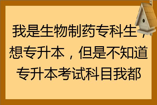 我是生物製藥專科生想專升本但是不知道專升本考試科目我都