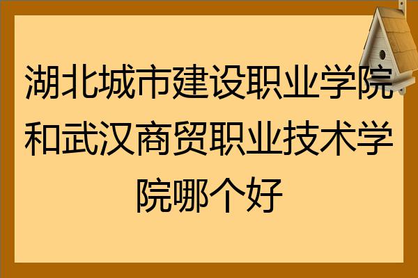 湖北城市建設職業學院和武漢商貿職業技術學院哪個好