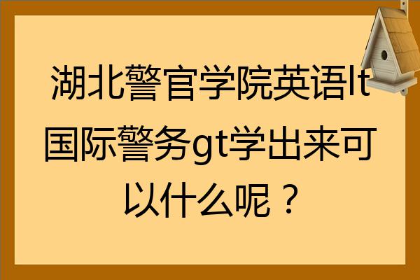 湖北警官學院英語lt國際警務gt學出來可以什麼呢