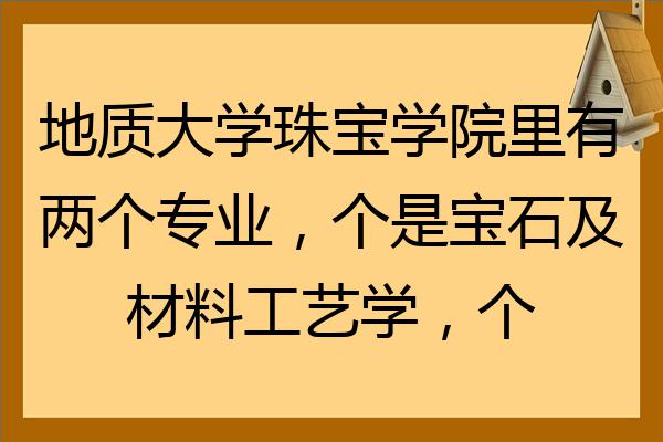 地质大学珠宝学院里有两个专业,个是宝石及材料工艺学,个