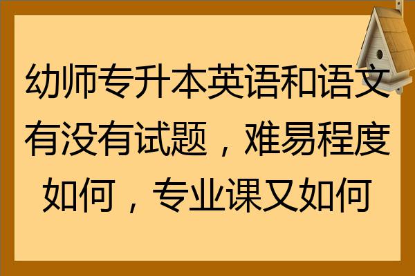 幼师专升本英语和语文有没有试题难易程度如何专业课又如何