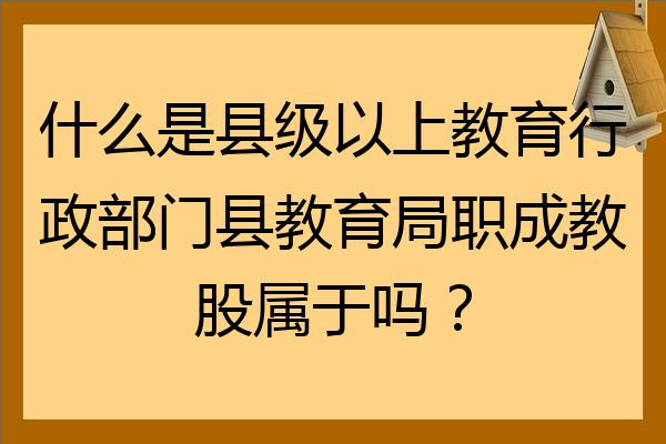 什么是县级以上教育行政部门县教育局职成教股属于吗