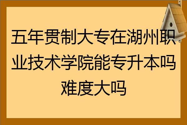 五年貫制大專在湖州職業技術學院能專升本嗎難度大嗎