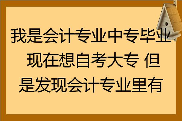 我是會計專業中專畢業現在想自考大專但是發現會計專業裡有