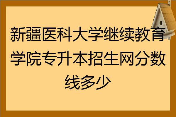 新疆醫科大學繼續教育學院專升本招生網分數線多少