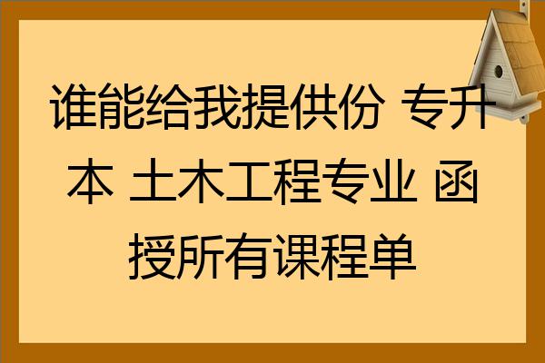 誰能給我提供份專升本土木工程專業函授所有課程單