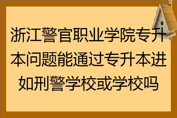 浙江警官职业学院专升本问题能通过专升本进如刑警学校或学校吗