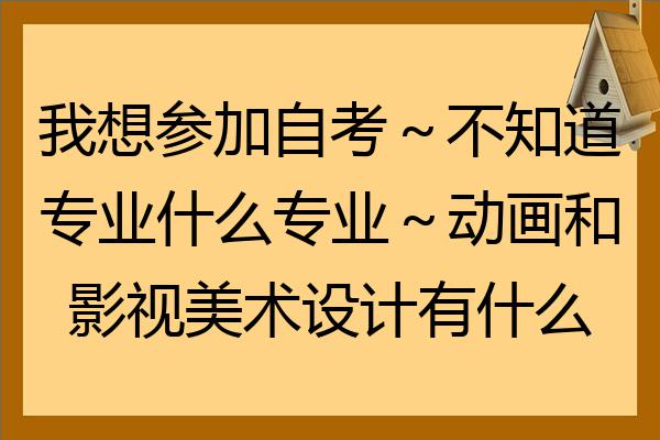 我想參加自考不知道專業什麼專業動畫和影視美術設計有什麼