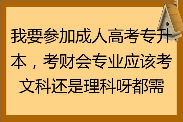 我要參加成人高考專升本考財會專業應該考文科還是理科呀都需