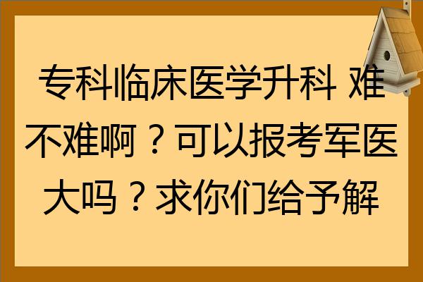 專科臨床醫學升科難不難啊可以報考軍醫大嗎求你們給予解